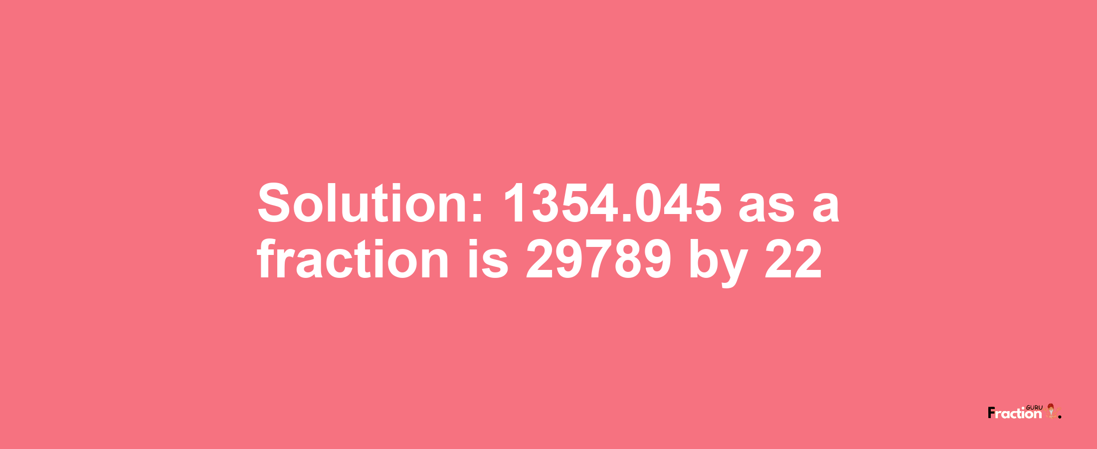 Solution:1354.045 as a fraction is 29789/22